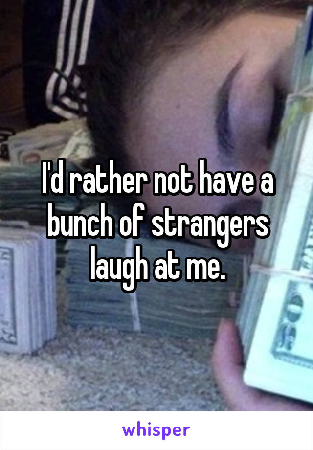 I'd rather not have a bunch of strangers laugh at me.