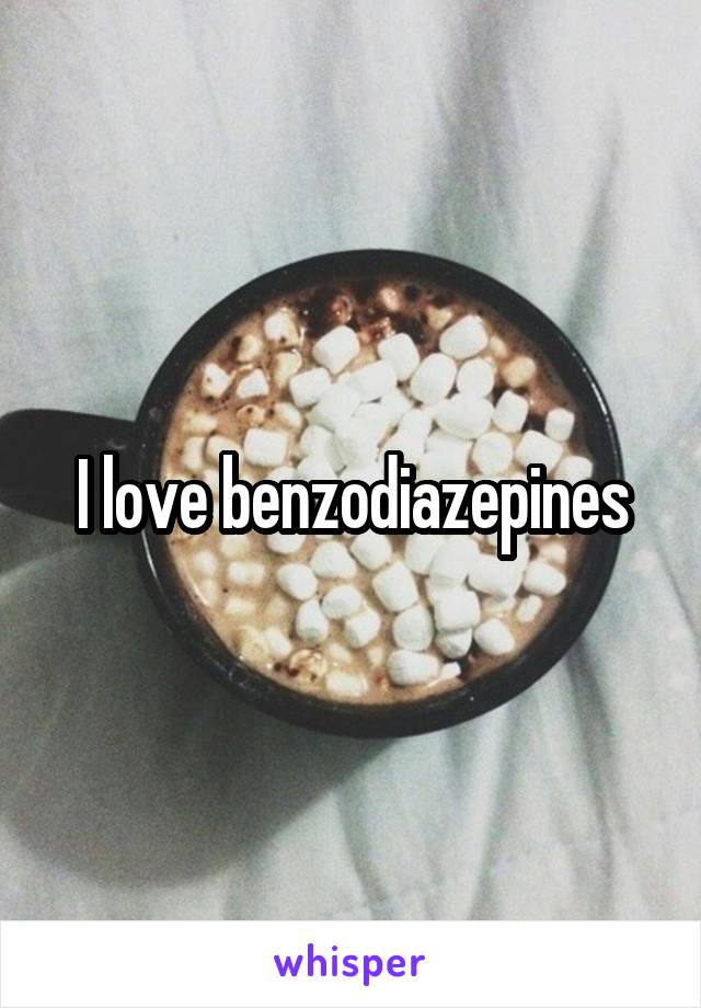 I love benzodiazepines