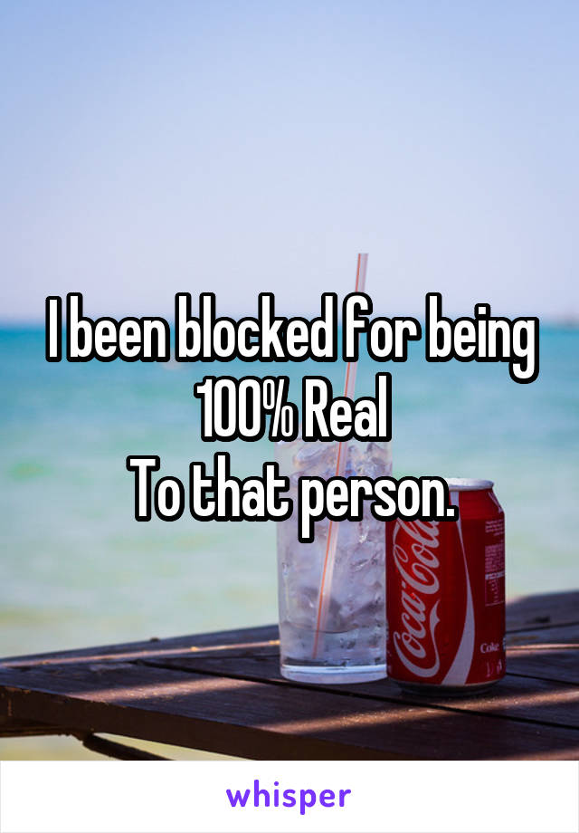 I been blocked for being 100% Real
To that person.