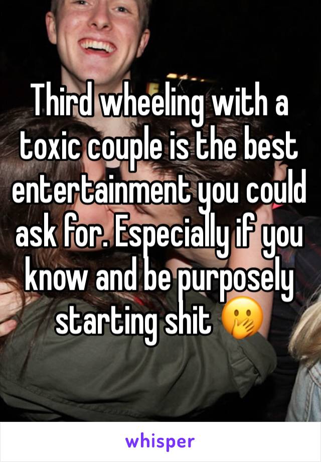 Third wheeling with a toxic couple is the best entertainment you could ask for. Especially if you know and be purposely starting shit 🤭