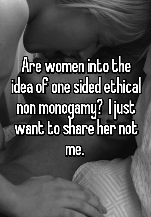 Are women into the idea of one sided ethical non monogamy?  I just want to share her not me. 