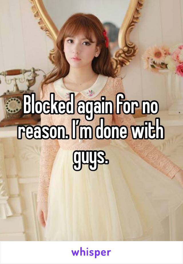 Blocked again for no reason. I’m done with guys. 