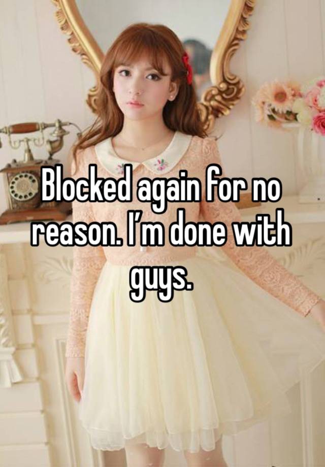 Blocked again for no reason. I’m done with guys. 