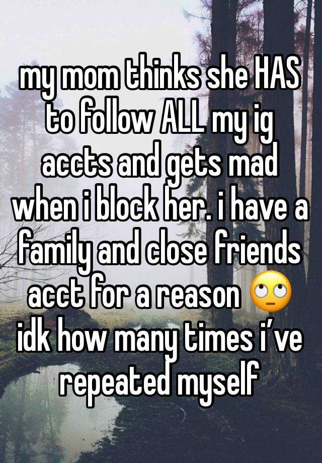 my mom thinks she HAS to follow ALL my ig accts and gets mad when i block her. i have a family and close friends acct for a reason 🙄 idk how many times i’ve repeated myself