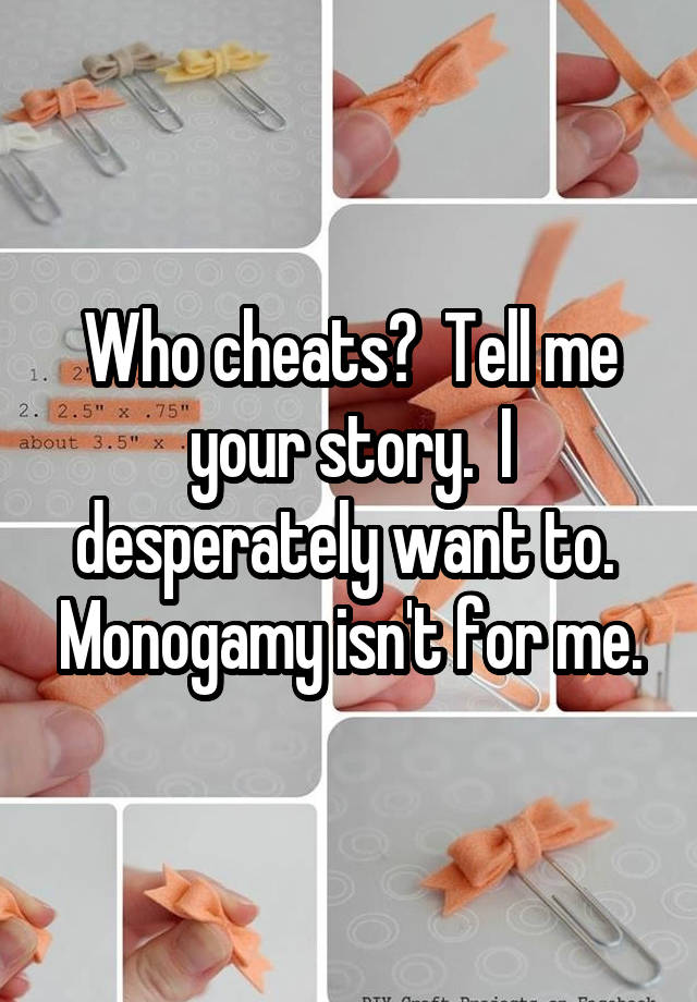 Who cheats?  Tell me your story.  I desperately want to.  Monogamy isn't for me.