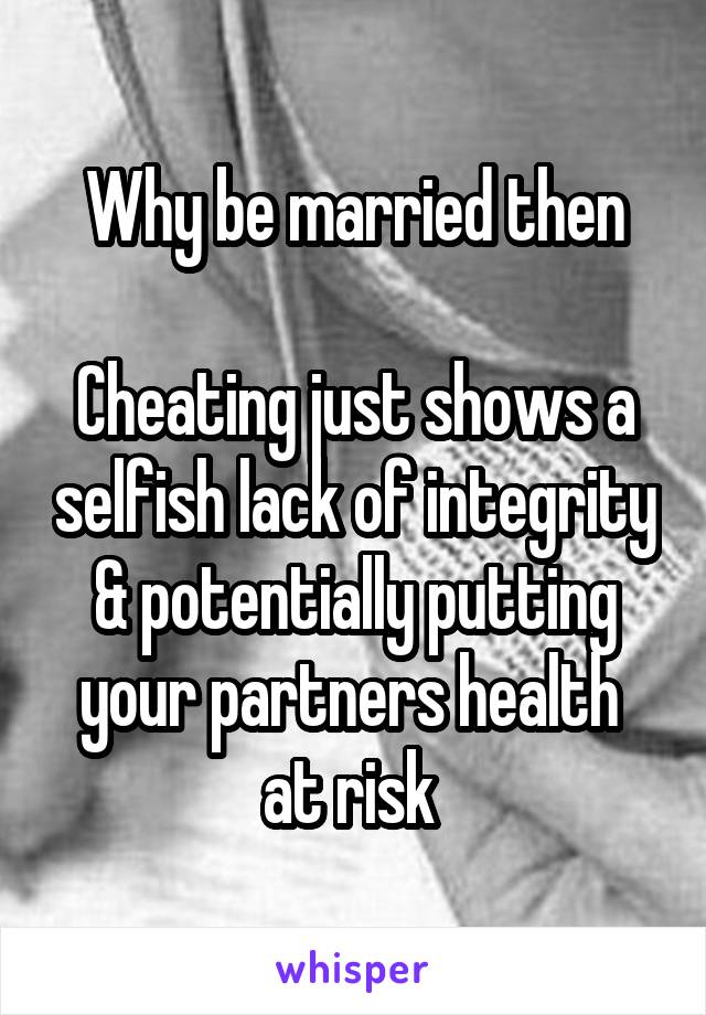 Why be married then

Cheating just shows a selfish lack of integrity & potentially putting your partners health 
at risk 