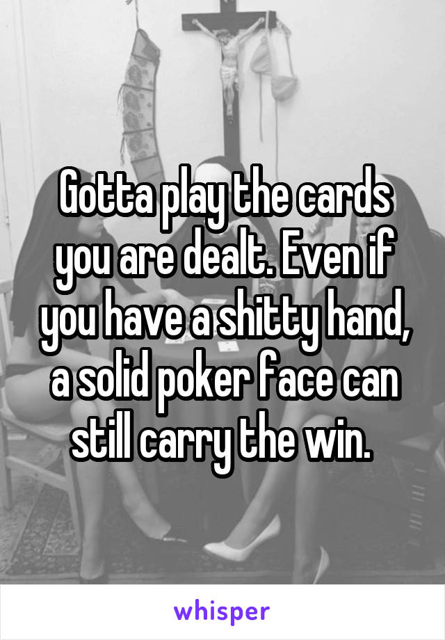 Gotta play the cards you are dealt. Even if you have a shitty hand, a solid poker face can still carry the win. 