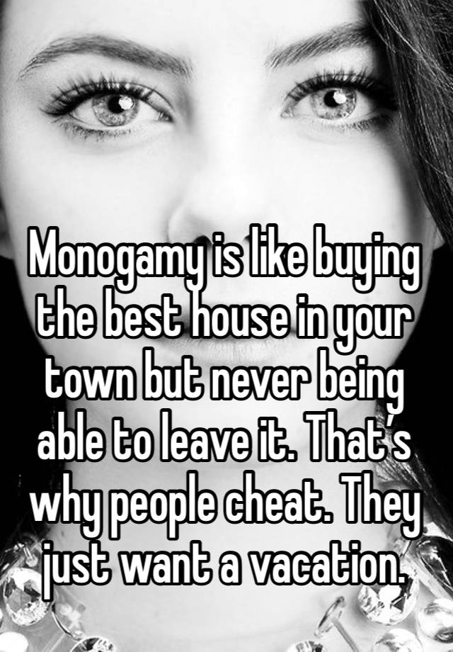 Monogamy is like buying the best house in your town but never being able to leave it. That’s why people cheat. They just want a vacation. 