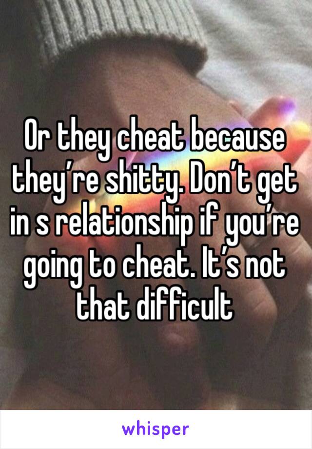 Or they cheat because they’re shitty. Don’t get in s relationship if you’re going to cheat. It’s not that difficult 