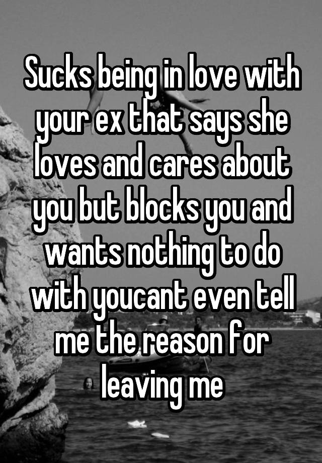 Sucks being in love with your ex that says she loves and cares about you but blocks you and wants nothing to do with youcant even tell me the reason for leaving me