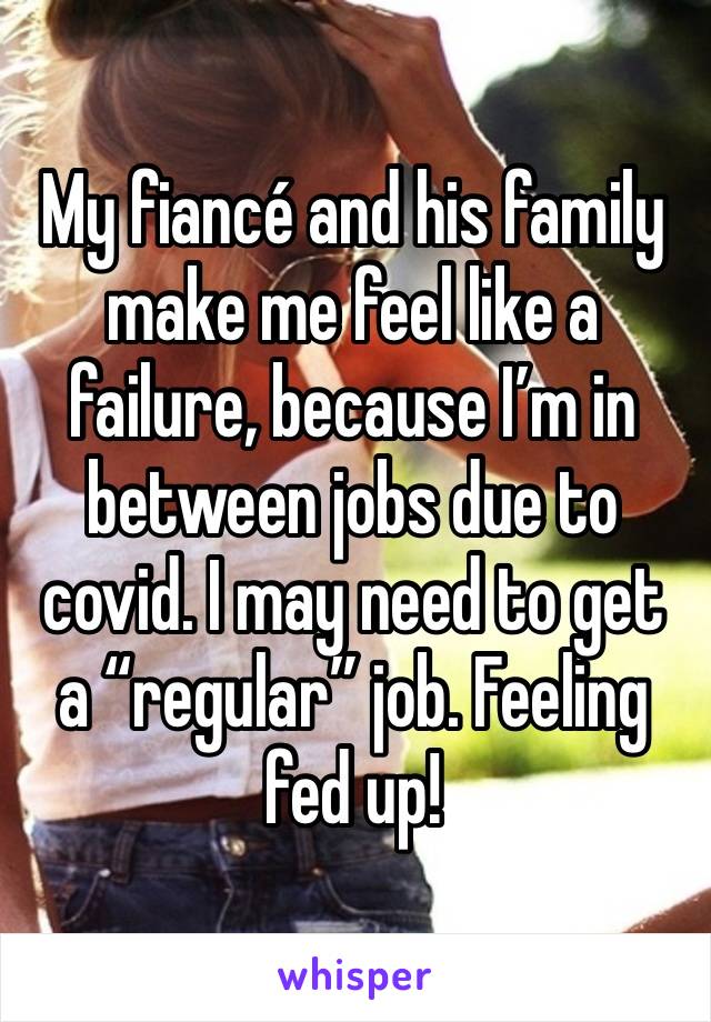 My fiancé and his family make me feel like a failure, because I’m in between jobs due to covid. I may need to get a “regular” job. Feeling fed up!