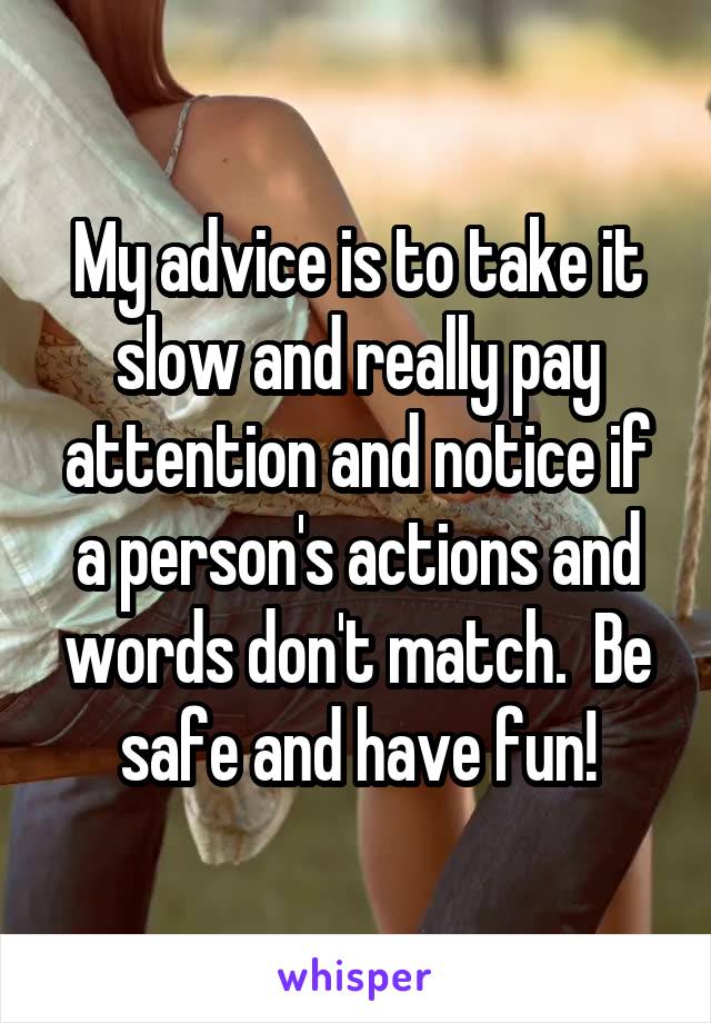 My advice is to take it slow and really pay attention and notice if a person's actions and words don't match.  Be safe and have fun!