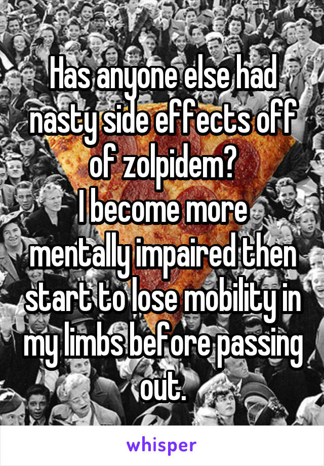 Has anyone else had nasty side effects off of zolpidem?
I become more mentally impaired then start to lose mobility in my limbs before passing out.