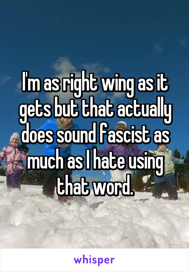 I'm as right wing as it gets but that actually does sound fascist as much as I hate using that word.