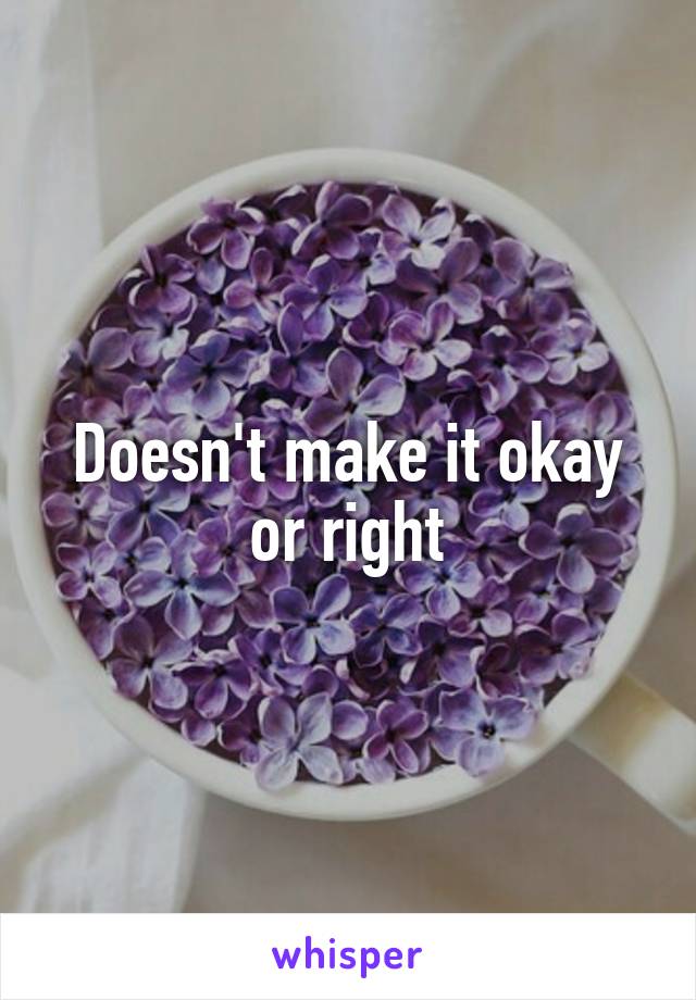 Doesn't make it okay or right