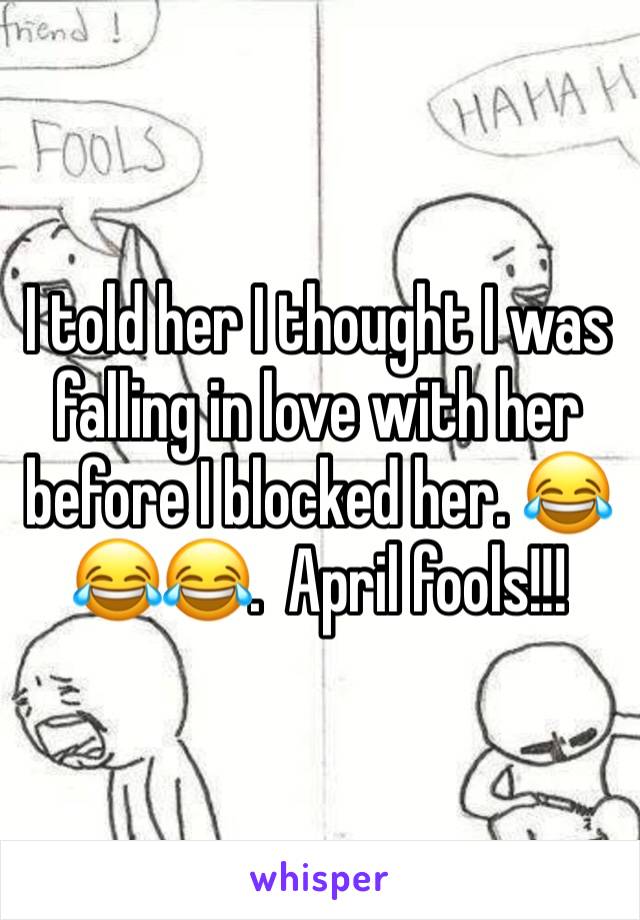 I told her I thought I was falling in love with her before I blocked her. 😂😂😂.  April fools!!!