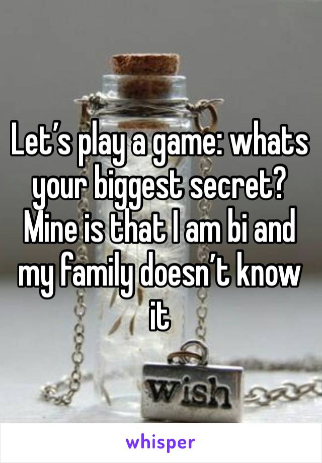 Let’s play a game: whats your biggest secret? Mine is that I am bi and my family doesn’t know it 