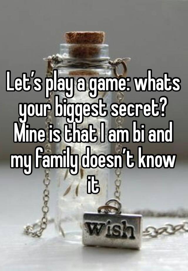 Let’s play a game: whats your biggest secret? Mine is that I am bi and my family doesn’t know it 