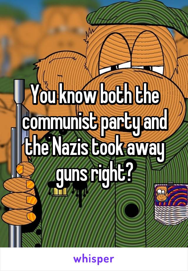 You know both the communist party and the Nazis took away guns right?