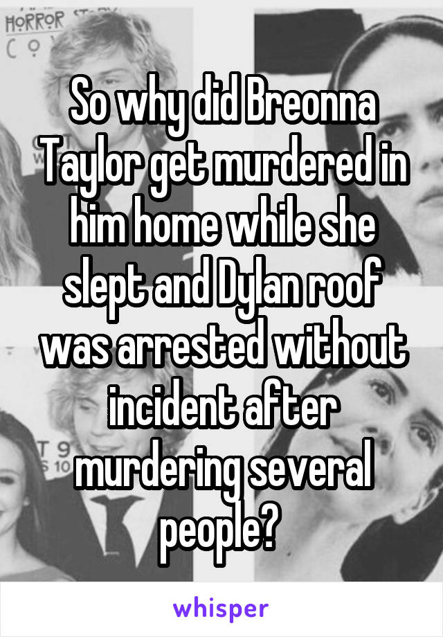 So why did Breonna Taylor get murdered in him home while she slept and Dylan roof was arrested without incident after murdering several people? 