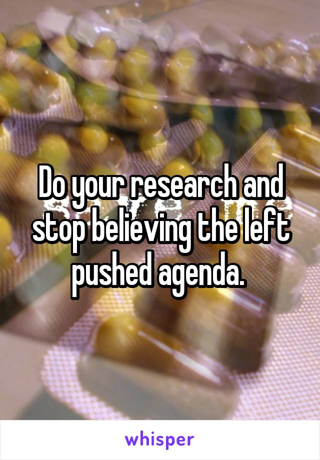 Do your research and stop believing the left pushed agenda. 