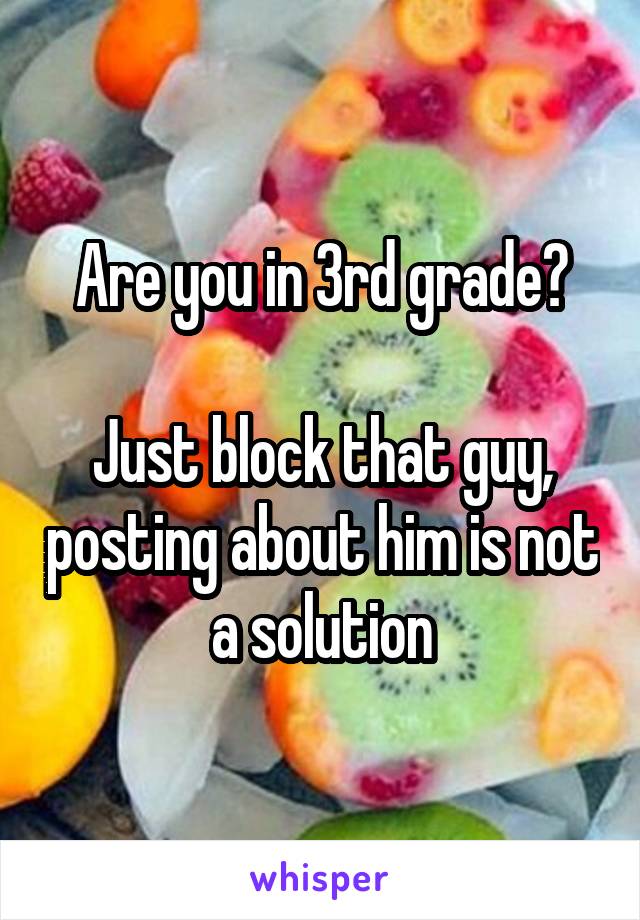 Are you in 3rd grade?

Just block that guy, posting about him is not a solution