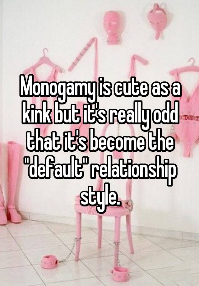Monogamy is cute as a kink but it's really odd that it's become the "default" relationship style.