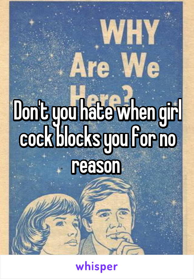 Don't you hate when girl cock blocks you for no reason 