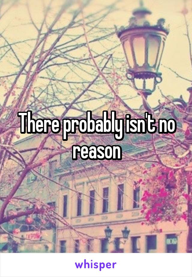 There probably isn't no reason