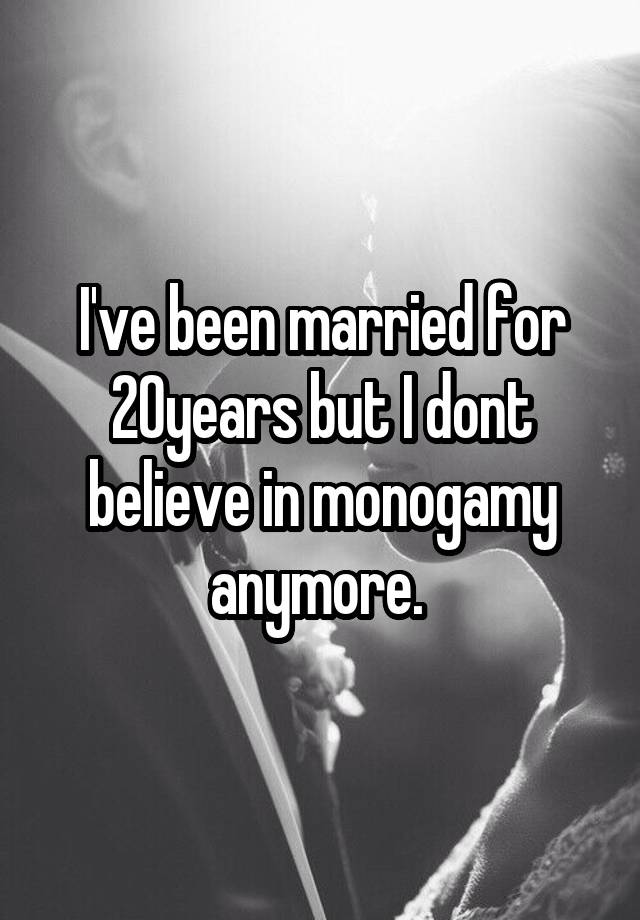 I've been married for 20years but I dont believe in monogamy anymore. 