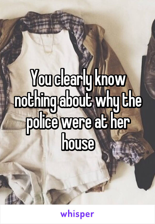 You clearly know nothing about why the police were at her house