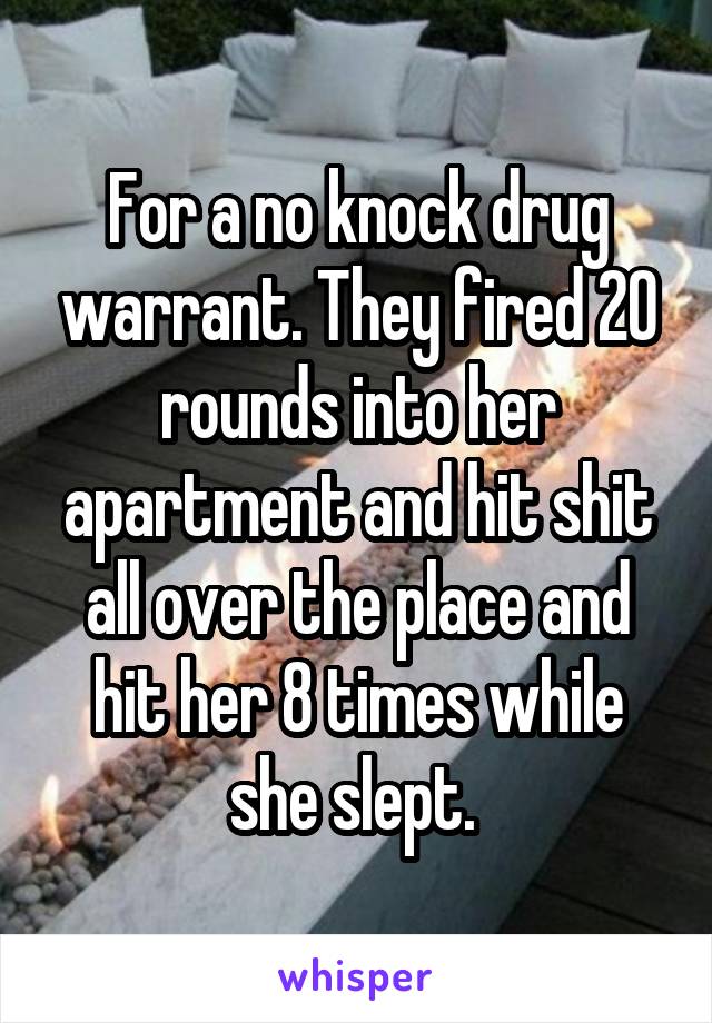 For a no knock drug warrant. They fired 20 rounds into her apartment and hit shit all over the place and hit her 8 times while she slept. 