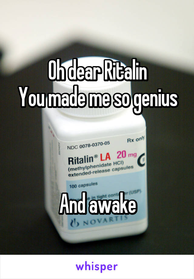 Oh dear Ritalin
You made me so genius



And awake