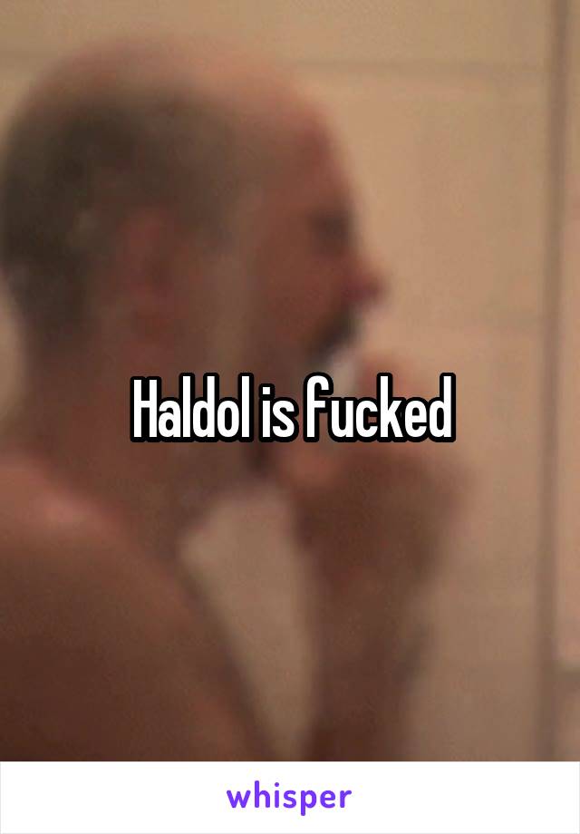 Haldol is fucked