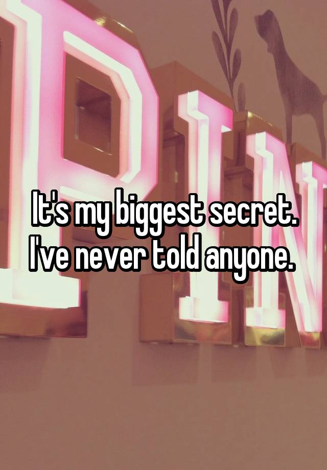 It's my biggest secret. I've never told anyone. 