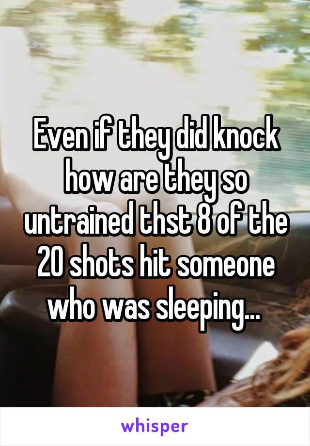 Even if they did knock how are they so untrained thst 8 of the 20 shots hit someone who was sleeping... 