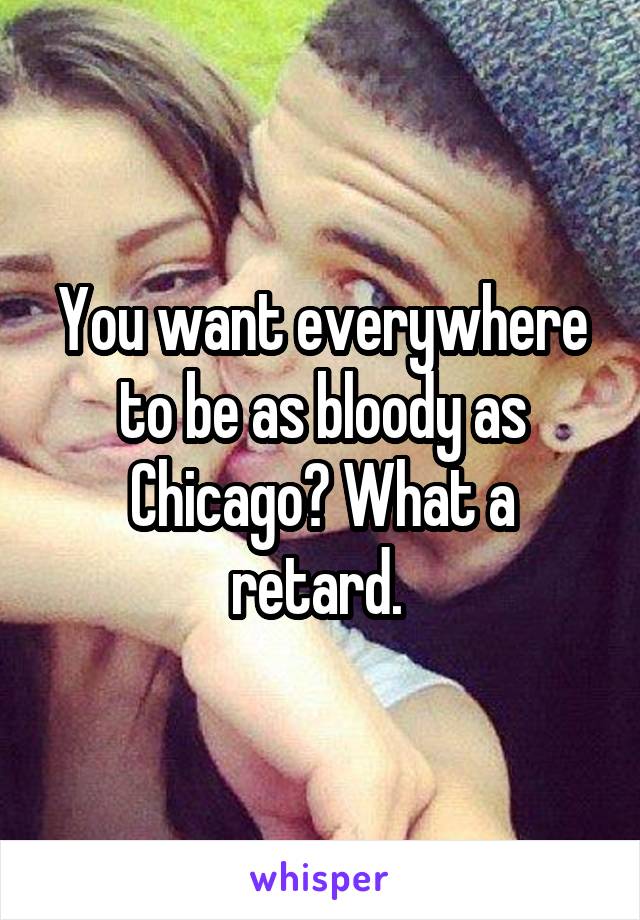 You want everywhere to be as bloody as Chicago? What a retard. 