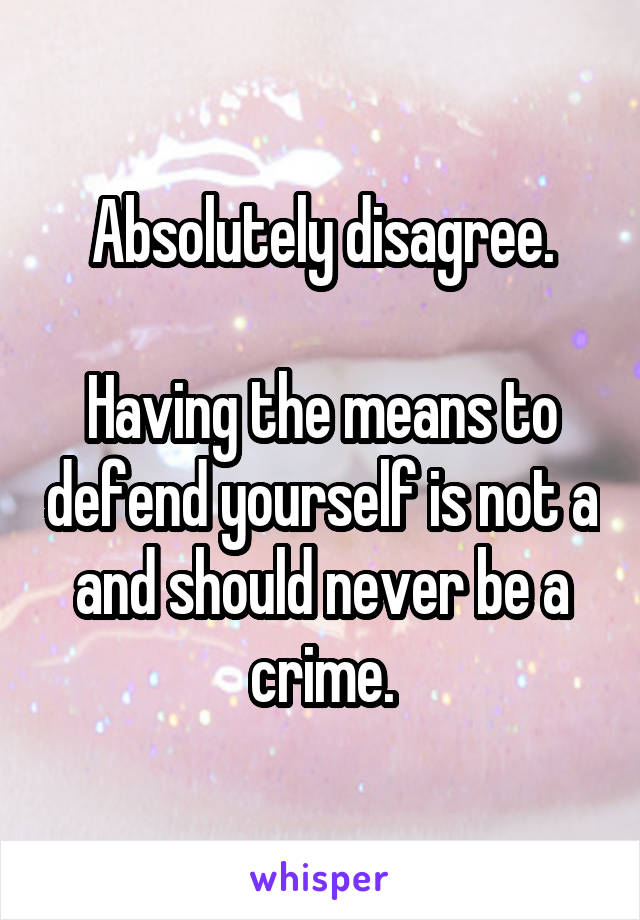 Absolutely disagree.

Having the means to defend yourself is not a and should never be a crime.