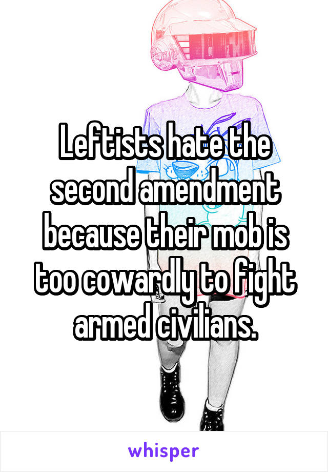 Leftists hate the second amendment because their mob is too cowardly to fight armed civilians.