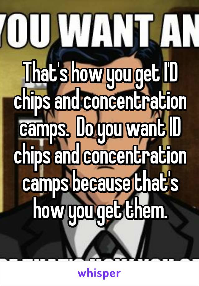 That's how you get I'D chips and concentration camps.  Do you want ID chips and concentration camps because that's how you get them.