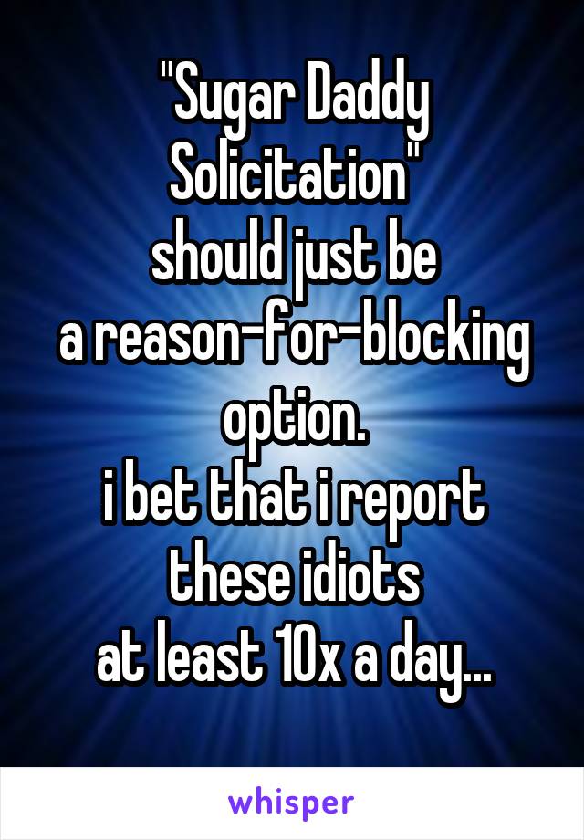 "Sugar Daddy Solicitation"
should just be
a reason-for-blocking
option.
i bet that i report
these idiots
at least 10x a day...
