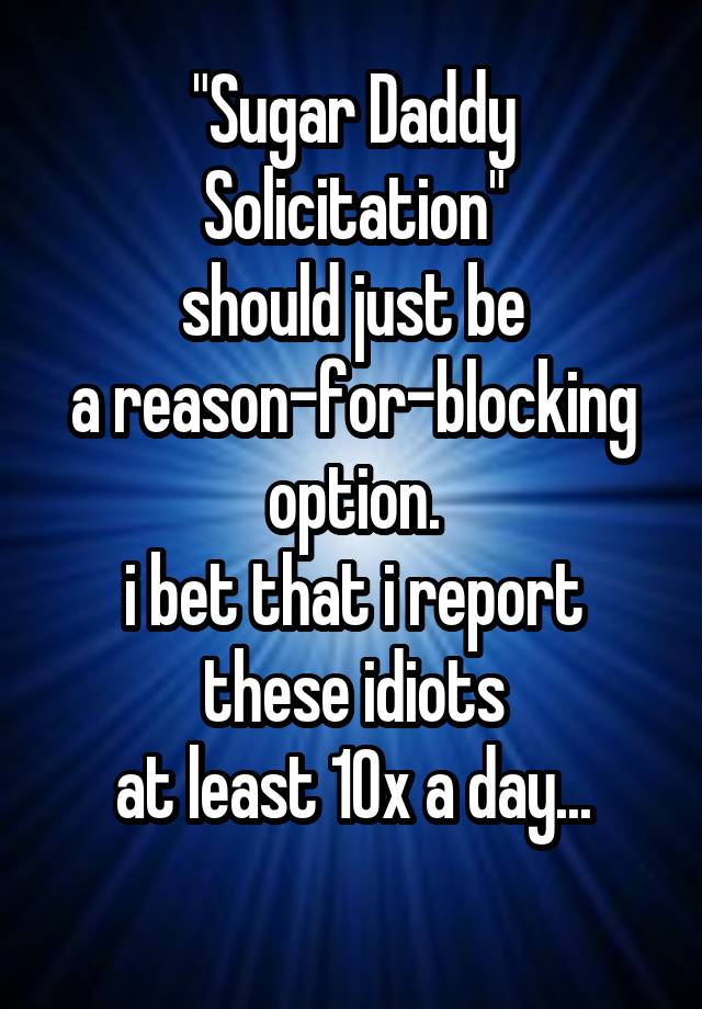 "Sugar Daddy Solicitation"
should just be
a reason-for-blocking
option.
i bet that i report
these idiots
at least 10x a day...
