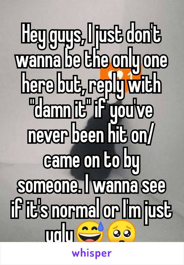 Hey guys, I just don't wanna be the only one here but, reply with "damn it" if you've never been hit on/came on to by someone. I wanna see if it's normal or I'm just ugly😅🥺