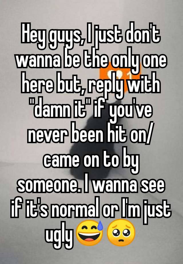 Hey guys, I just don't wanna be the only one here but, reply with "damn it" if you've never been hit on/came on to by someone. I wanna see if it's normal or I'm just ugly😅🥺