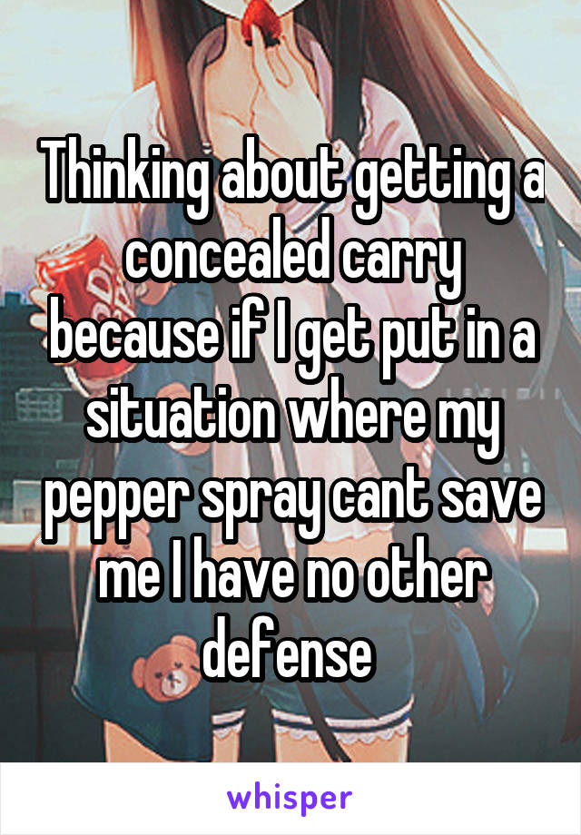 Thinking about getting a concealed carry because if I get put in a situation where my pepper spray cant save me I have no other defense 