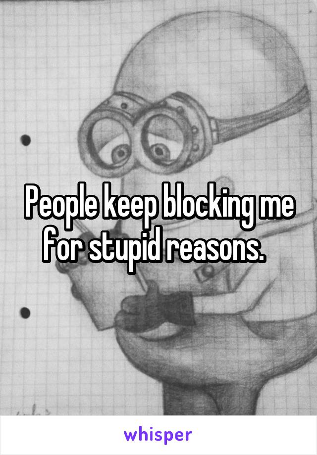 People keep blocking me for stupid reasons.  