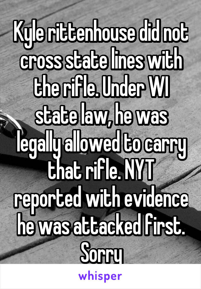 Kyle rittenhouse did not cross state lines with the rifle. Under WI state law, he was legally allowed to carry that rifle. NYT reported with evidence he was attacked first. Sorry