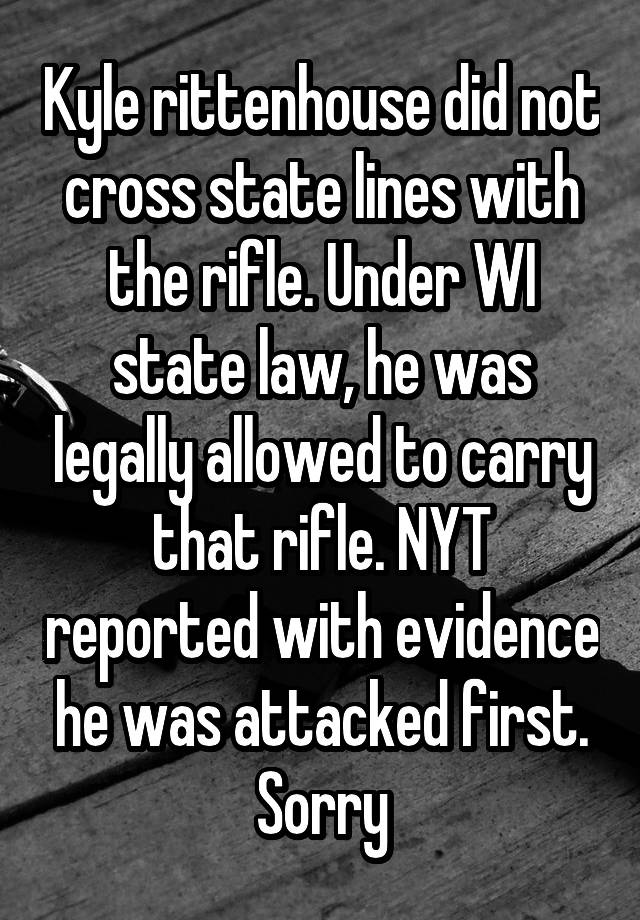 Kyle rittenhouse did not cross state lines with the rifle. Under WI state law, he was legally allowed to carry that rifle. NYT reported with evidence he was attacked first. Sorry