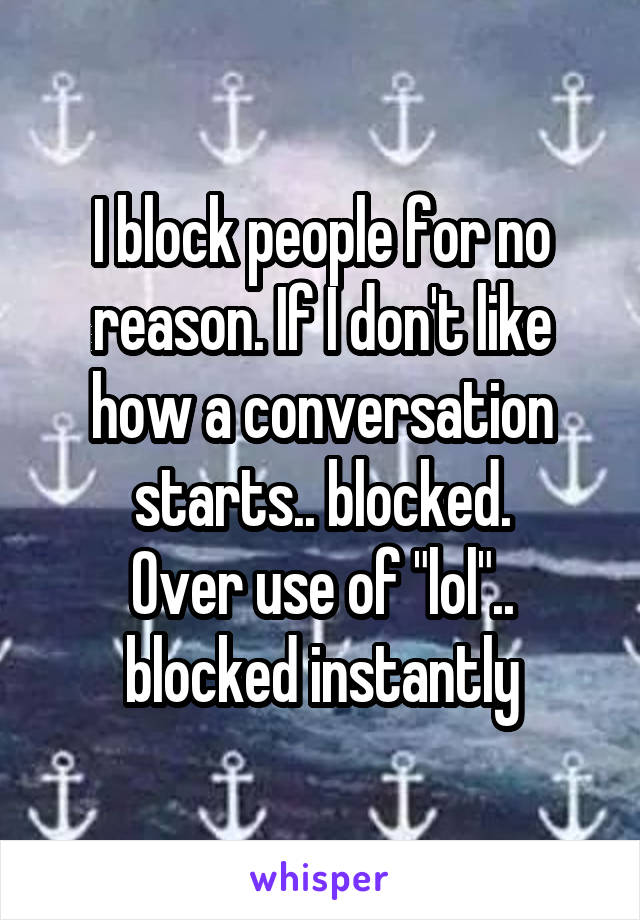 I block people for no reason. If I don't like how a conversation starts.. blocked.
Over use of "lol".. blocked instantly