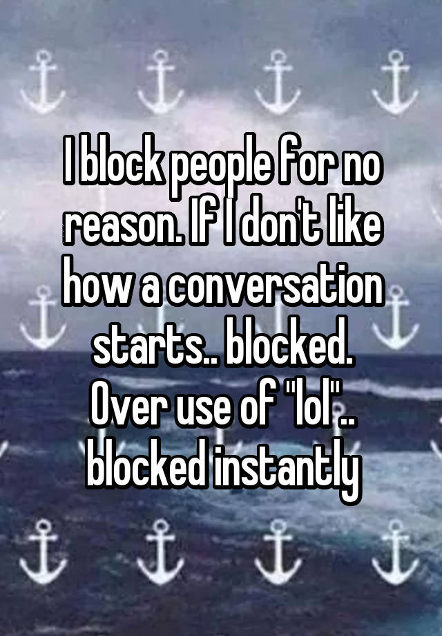 I block people for no reason. If I don't like how a conversation starts.. blocked.
Over use of "lol".. blocked instantly